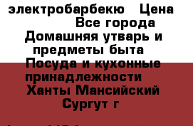 электробарбекю › Цена ­ 1 000 - Все города Домашняя утварь и предметы быта » Посуда и кухонные принадлежности   . Ханты-Мансийский,Сургут г.